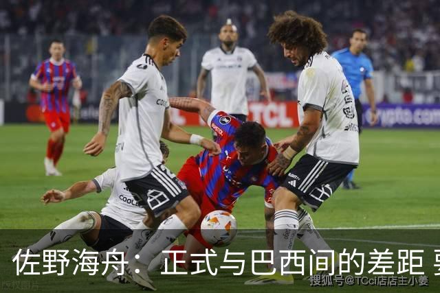 佐野海舟：正式与巴西间的差距 要努力成为能带队取胜的核心球员