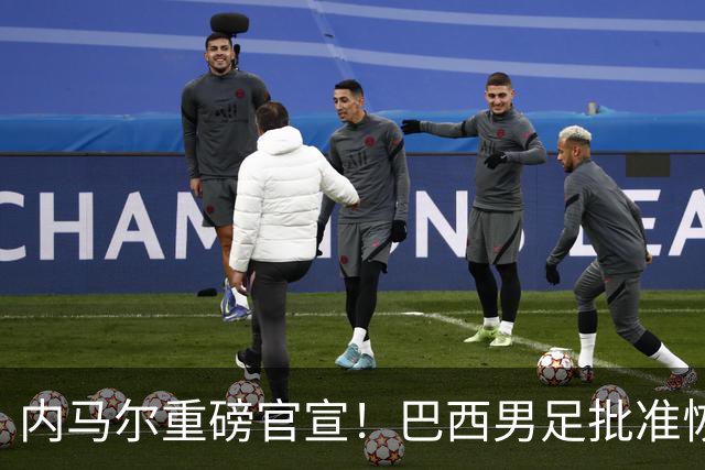 内马尔重磅官宣！巴西男足批准恢复训练，首秀日期确定