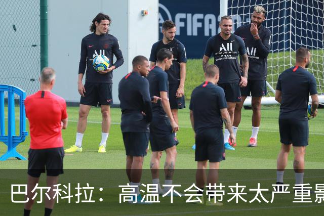 巴尔科拉：高温不会带来太严重影响，德尚让我注意和姆巴佩换位