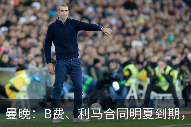 曼晚：B费、利马合同明夏到期，曼联有两人的续约选项