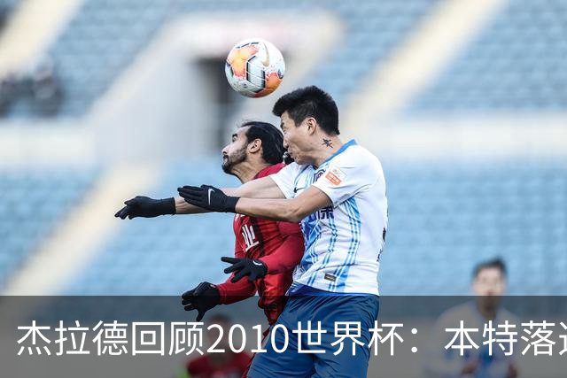 杰拉德回顾2010世界杯：本特落选+费迪南德缺阵，对我们影响很大