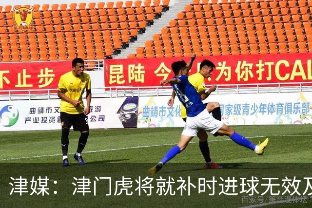 津媒：津门虎将就补时进球无效及补时时间明显不足向足协申诉