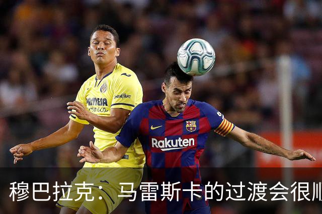 穆巴拉克：马雷斯卡的过渡会很顺利 他的到来将是一笔宝贵的财富