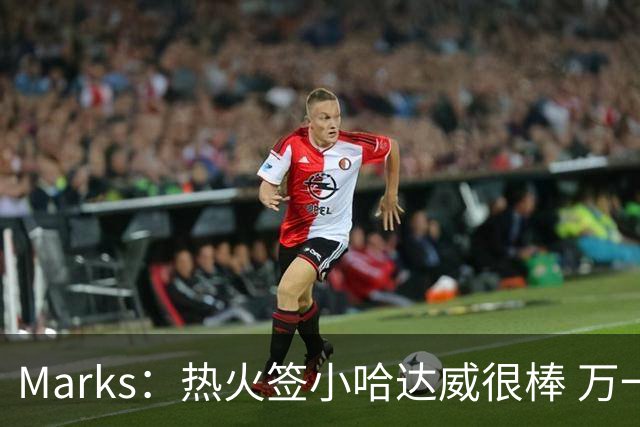 Marks：热火签小哈达威很棒 万一詹姆斯说给我600万我想回迈阿密